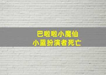 巴啦啦小魔仙小蓝扮演者死亡