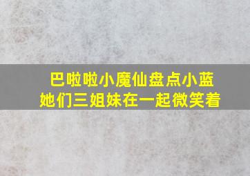 巴啦啦小魔仙盘点小蓝她们三姐妹在一起微笑着