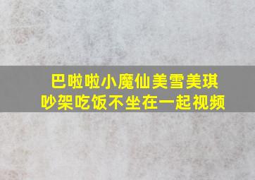 巴啦啦小魔仙美雪美琪吵架吃饭不坐在一起视频