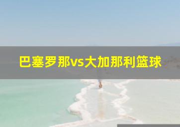 巴塞罗那vs大加那利篮球