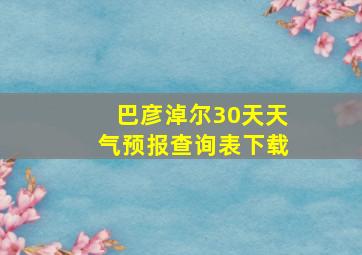 巴彦淖尔30天天气预报查询表下载