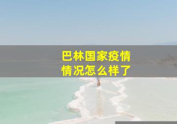 巴林国家疫情情况怎么样了