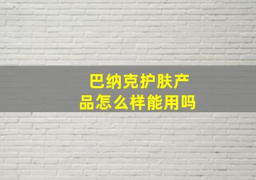 巴纳克护肤产品怎么样能用吗