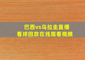 巴西vs乌拉圭直播看球回放在线观看视频