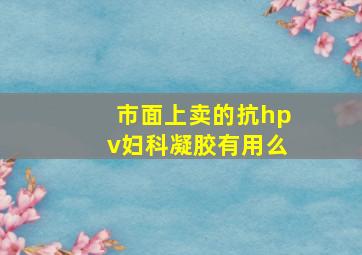 市面上卖的抗hpv妇科凝胶有用么