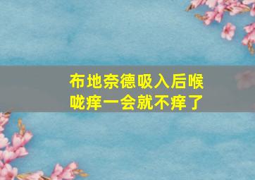 布地奈德吸入后喉咙痒一会就不痒了