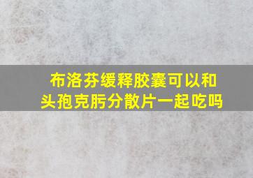 布洛芬缓释胶囊可以和头孢克肟分散片一起吃吗