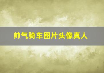 帅气骑车图片头像真人