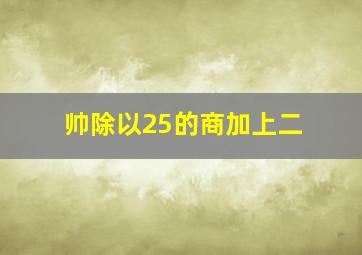 帅除以25的商加上二