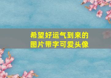 希望好运气到来的图片带字可爱头像