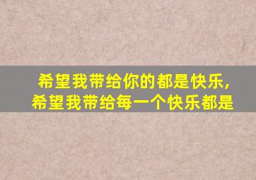 希望我带给你的都是快乐,希望我带给每一个快乐都是