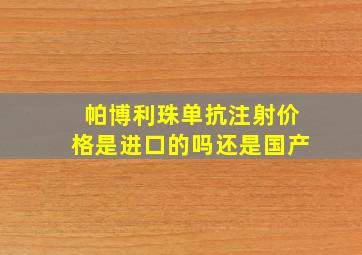 帕博利珠单抗注射价格是进口的吗还是国产