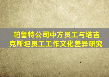 帕鲁特公司中方员工与塔吉克斯坦员工工作文化差异研究