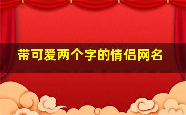 带可爱两个字的情侣网名