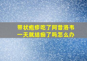 带状疱疹吃了阿昔洛韦一天就结痂了吗怎么办