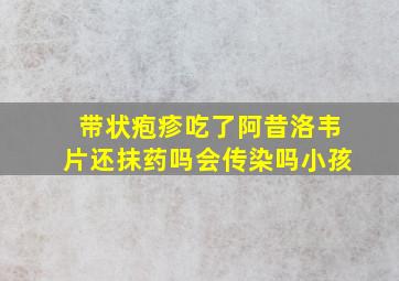 带状疱疹吃了阿昔洛韦片还抹药吗会传染吗小孩