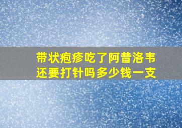 带状疱疹吃了阿昔洛韦还要打针吗多少钱一支