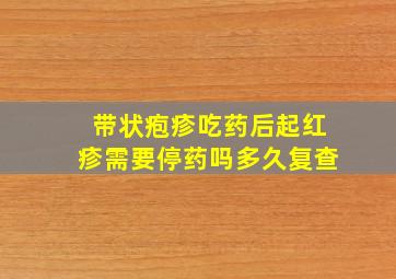 带状疱疹吃药后起红疹需要停药吗多久复查