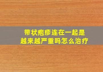 带状疱疹连在一起是越来越严重吗怎么治疗