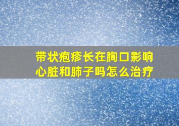 带状疱疹长在胸口影响心脏和肺子吗怎么治疗