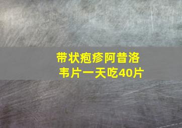 带状疱疹阿昔洛韦片一天吃40片