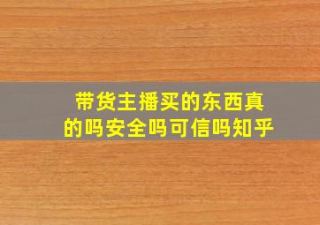 带货主播买的东西真的吗安全吗可信吗知乎