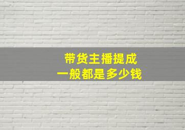 带货主播提成一般都是多少钱