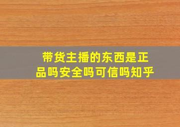 带货主播的东西是正品吗安全吗可信吗知乎