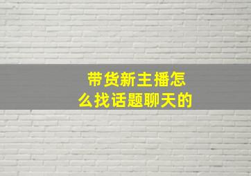 带货新主播怎么找话题聊天的