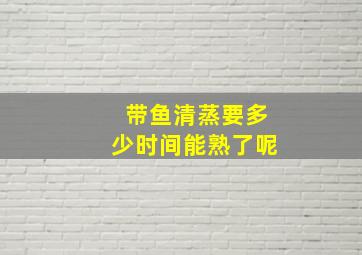 带鱼清蒸要多少时间能熟了呢