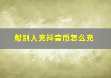 帮别人充抖音币怎么充