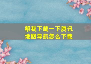 帮我下载一下腾讯地图导航怎么下载