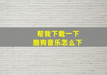 帮我下载一下酷狗音乐怎么下