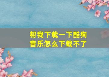 帮我下载一下酷狗音乐怎么下载不了