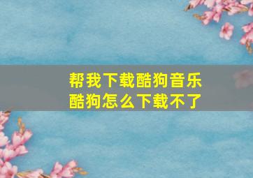 帮我下载酷狗音乐酷狗怎么下载不了