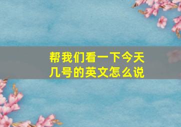 帮我们看一下今天几号的英文怎么说