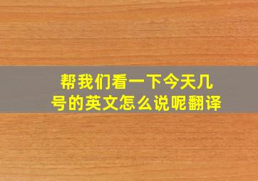 帮我们看一下今天几号的英文怎么说呢翻译