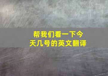 帮我们看一下今天几号的英文翻译