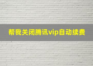 帮我关闭腾讯vip自动续费