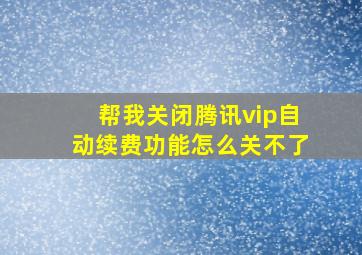 帮我关闭腾讯vip自动续费功能怎么关不了