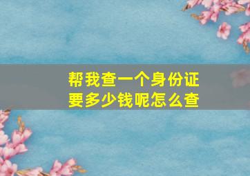 帮我查一个身份证要多少钱呢怎么查