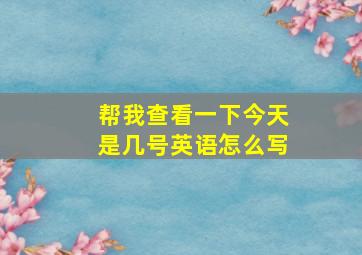 帮我查看一下今天是几号英语怎么写