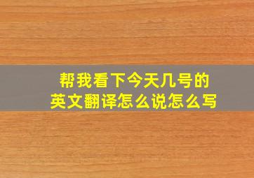 帮我看下今天几号的英文翻译怎么说怎么写