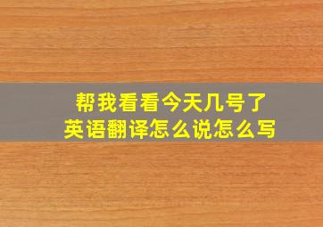 帮我看看今天几号了英语翻译怎么说怎么写