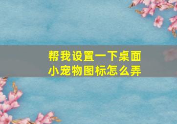 帮我设置一下桌面小宠物图标怎么弄