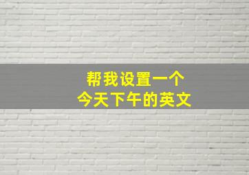 帮我设置一个今天下午的英文