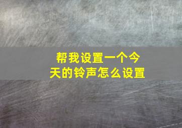 帮我设置一个今天的铃声怎么设置