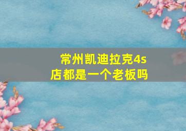 常州凯迪拉克4s店都是一个老板吗