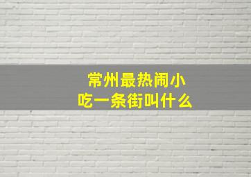 常州最热闹小吃一条街叫什么