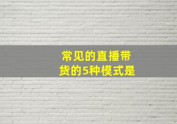 常见的直播带货的5种模式是